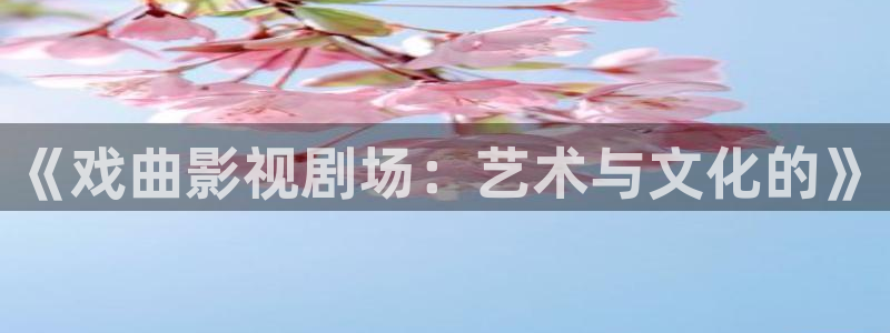国产剧爱丫爱丫：《戏曲影视剧场：艺术与文化的》
